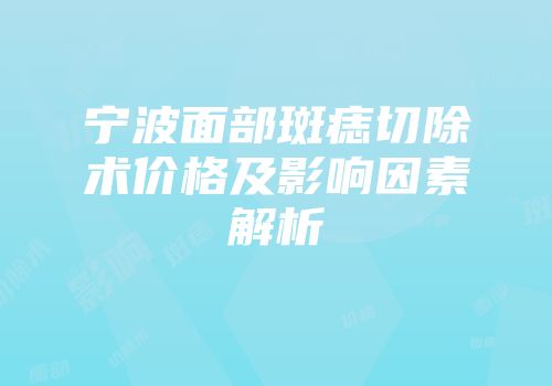 宁波面部斑痣切除术价格及影响因素解析
