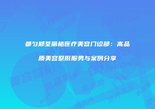 都匀郑荃丽格医疗美容门诊部：高品质美容整形服务与案例分享