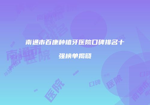 南通市百康种植牙医院口碑排名十强榜单揭晓