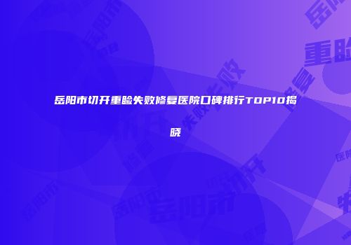 岳阳市切开重睑失败修复医院口碑排行TOP10揭晓
