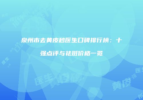 泉州市去黄皮秒医生口碑排行榜：十强点评与祛斑价格一览