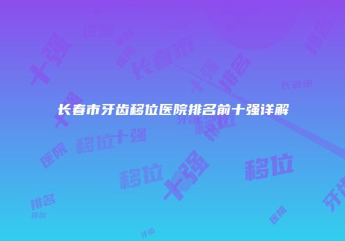长春市牙齿移位医院排名前十强详解