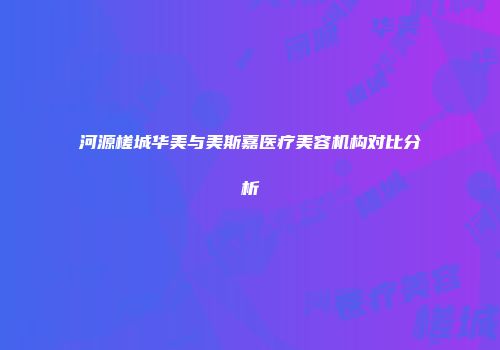 河源槎城华美与美斯嘉医疗美容机构对比分析