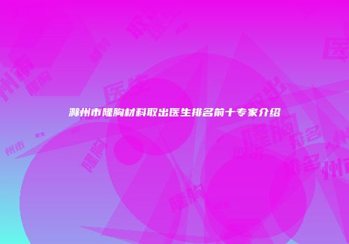 滁州市隆胸材料取出医生排名前十专家介绍