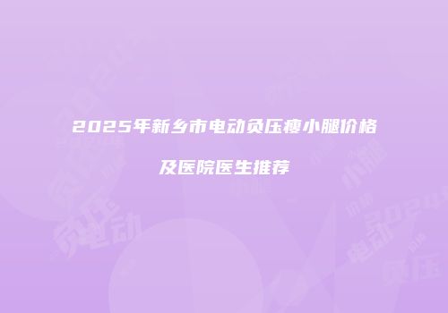 2025年新乡市电动负压瘦小腿价格及医院医生推荐