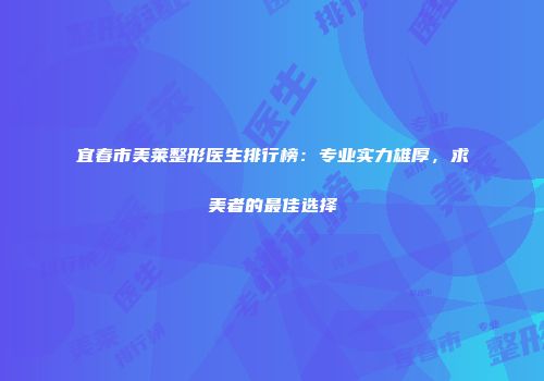 宜春市美莱整形医生排行榜：专业实力雄厚，求美者的最佳选择