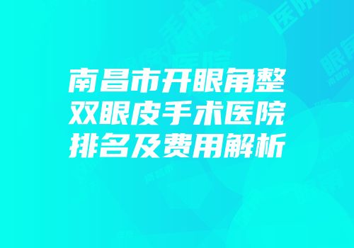 南昌市开眼角整双眼皮手术医院排名及费用解析
