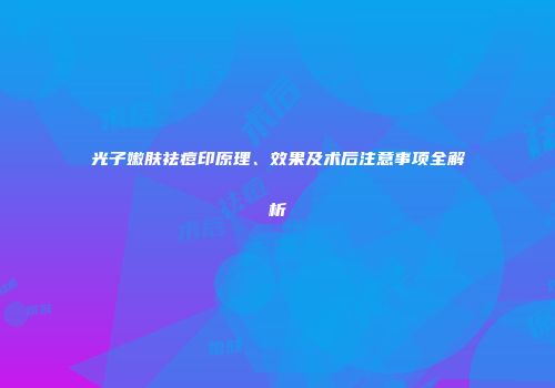 光子嫩肤祛痘印原理、效果及术后注意事项全解析