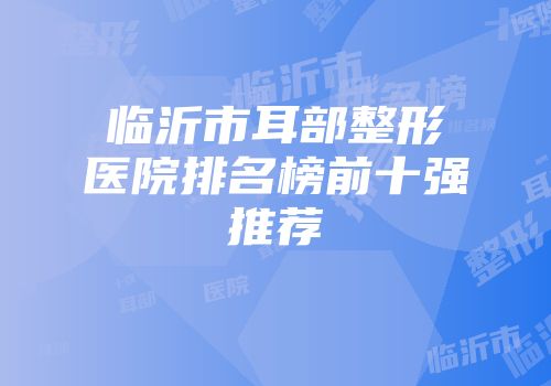 临沂市耳部整形医院排名榜前十强推荐