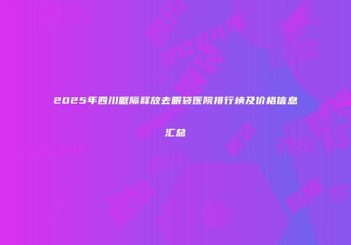2025年四川眶隔释放去眼袋医院排行榜及价格信息汇总