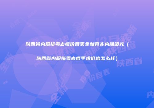 陕西省内服排毒去痘价目表全新真实内部曝光（陕西省内服排毒去痘手术价格怎么样）