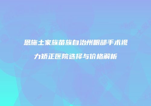 恩施土家族苗族自治州眼部手术视力矫正医院选择与价格解析