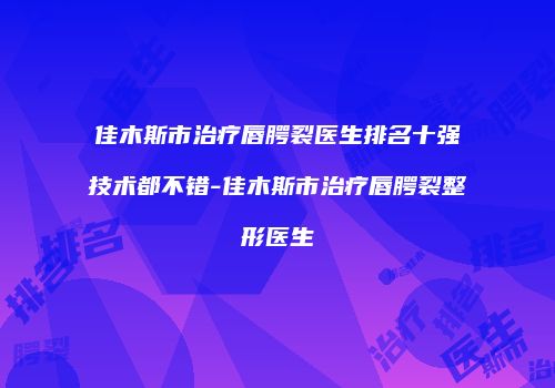 佳木斯市治疗唇腭裂医生排名十强技术都不错-佳木斯市治疗唇腭裂整形医生
