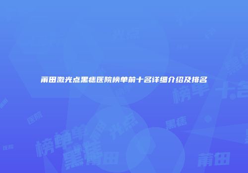 莆田激光点黑痣医院榜单前十名详细介绍及排名