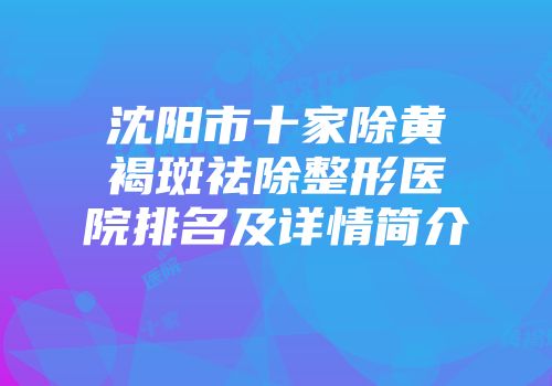 沈阳市十家除黄褐斑祛除整形医院排名及详情简介