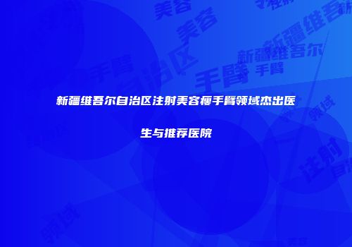 新疆维吾尔自治区注射美容瘦手臂领域杰出医生与推荐医院