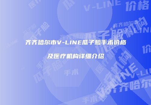齐齐哈尔市V-LINE瓜子脸手术价格及医疗机构详细介绍
