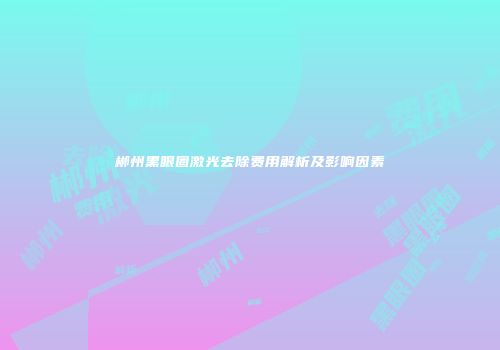 郴州黑眼圈激光去除费用解析及影响因素