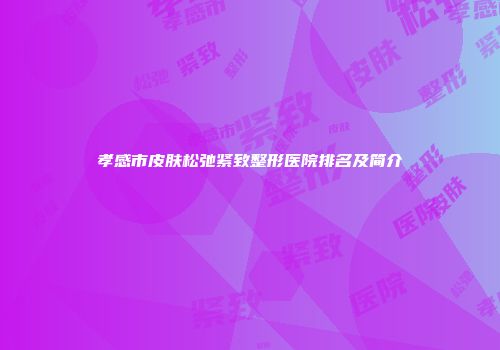 孝感市皮肤松弛紧致整形医院排名及简介