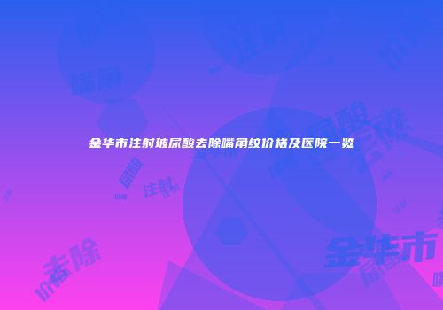 金华市注射玻尿酸去除嘴角纹价格及医院一览