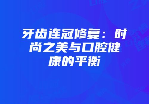 牙齿连冠修复：时尚之美与口腔健康的平衡