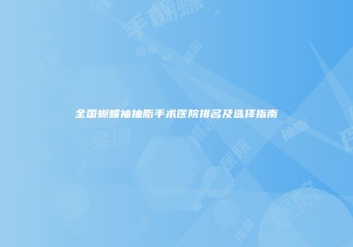 全国蝴蝶袖抽脂手术医院排名及选择指南