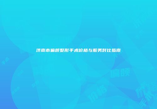 济南市偏颌整形手术价格与服务对比指南