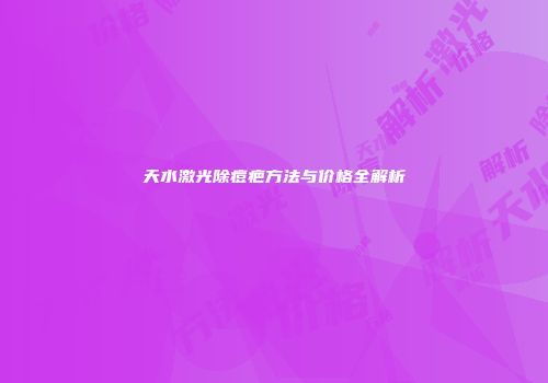 天水激光除痘疤方法与价格全解析