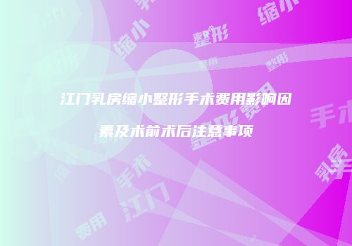 江门乳房缩小整形手术费用影响因素及术前术后注意事项