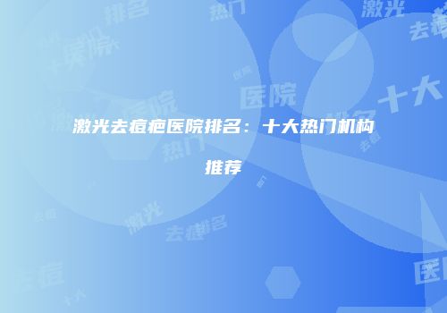 激光去痘疤医院排名：十大热门机构推荐