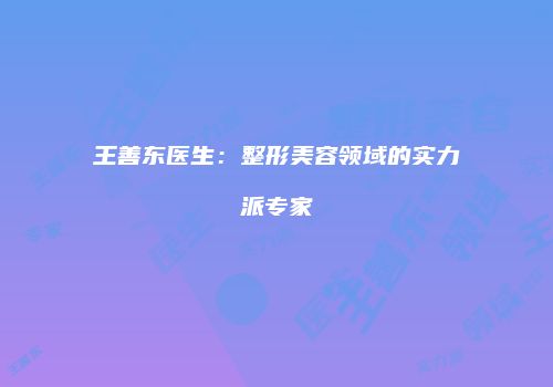 王善东医生：整形美容领域的实力派专家