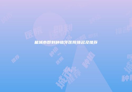 盐城市即刻种植牙医院排名及推荐