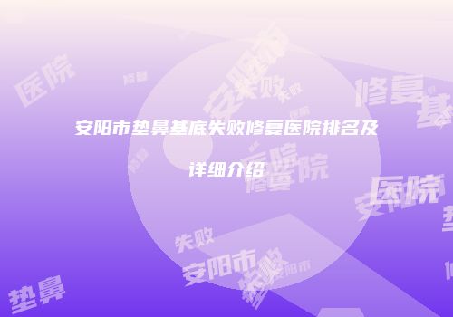 安阳市垫鼻基底失败修复医院排名及详细介绍