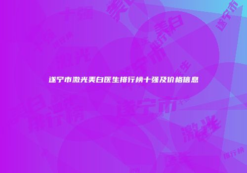 遂宁市激光美白医生排行榜十强及价格信息