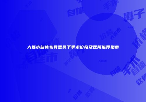大连市自体软骨垫鼻子手术价格及医院推荐指南