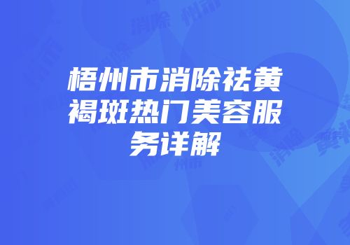 梧州市消除祛黄褐斑热门美容服务详解