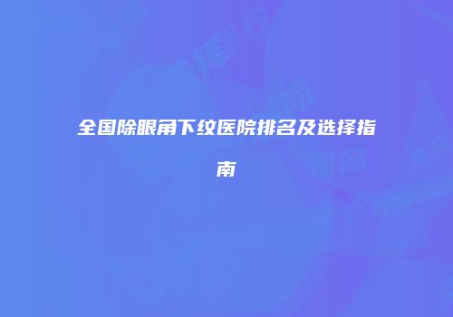 全国除眼角下纹医院排名及选择指南
