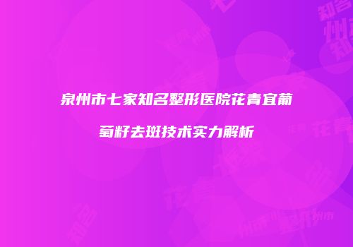 泉州市七家知名整形医院花青宜葡萄籽去斑技术实力解析