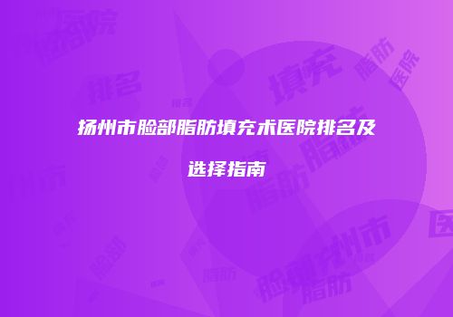 扬州市脸部脂肪填充术医院排名及选择指南