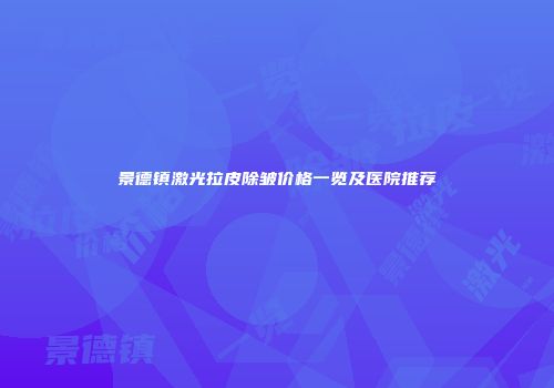 景德镇激光拉皮除皱价格一览及医院推荐