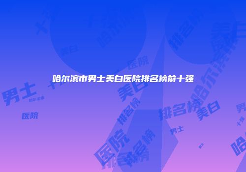 哈尔滨市男士美白医院排名榜前十强