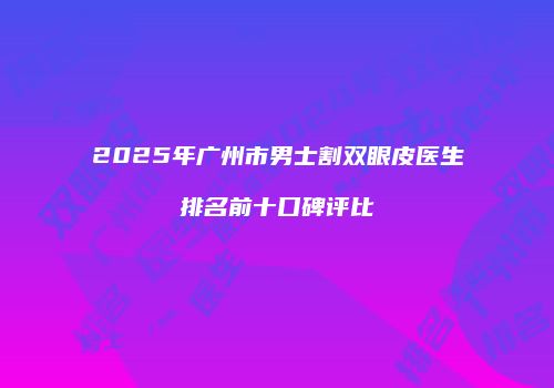 2025年广州市男士割双眼皮医生排名前十口碑评比