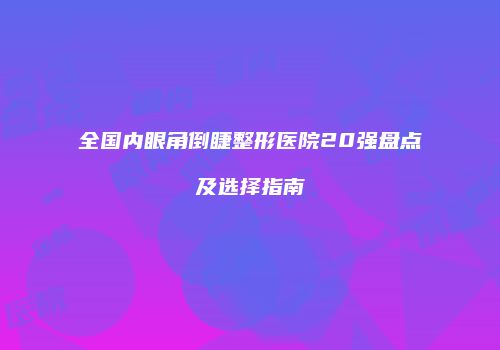 全国内眼角倒睫整形医院20强盘点及选择指南