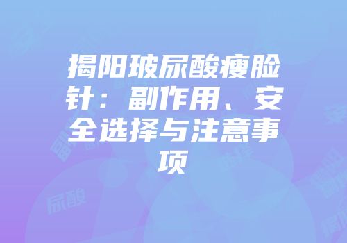揭阳玻尿酸瘦脸针：副作用、安全选择与注意事项