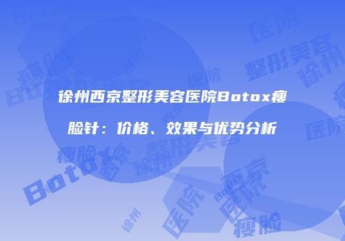 徐州西京整形美容医院Botox瘦脸针：价格、效果与优势分析