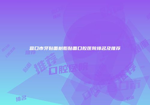 营口市牙贴面树脂贴面口腔医院排名及推荐