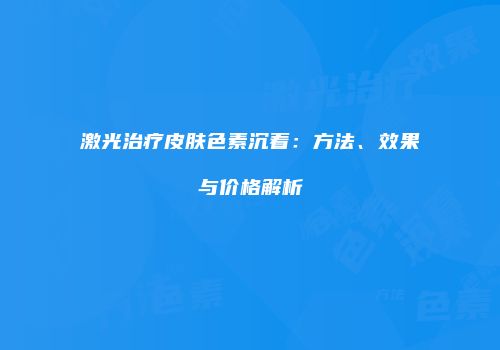激光治疗皮肤色素沉着：方法、效果与价格解析