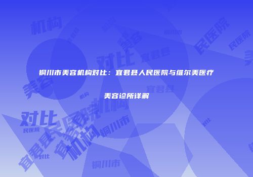 铜川市美容机构对比：宜君县人民医院与维尔美医疗美容诊所详解