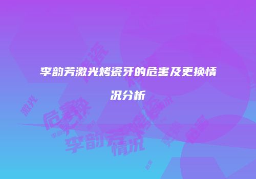李韵芳激光烤瓷牙的危害及更换情况分析