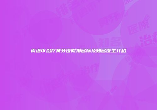 南通市治疗黄牙医院排名榜及知名医生介绍